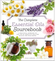 The Complete Essential Oils Sourcebook: A Practical Approach To The Use Of Essential Oils For Health