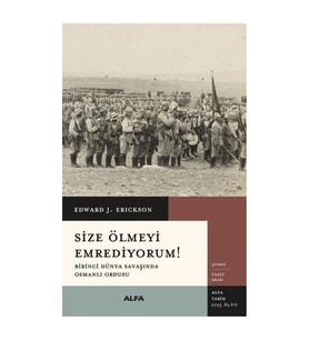 Size Ölmeyi Emrediyorum! Birinci Dünya Savaşında Osmanlı Ordusu Edward J. Erickson Alfa Yayınları
