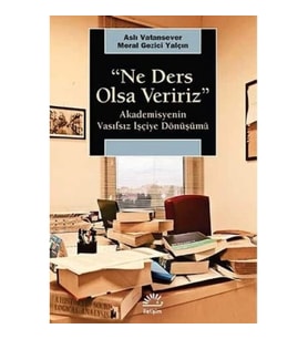 Ne Ders Olsa Veririz: Akademisyenin Vasıfsız İşçiye Dönüşümü