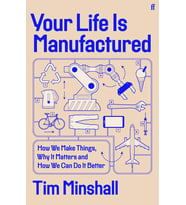 Your Life Is Manufactured: How We Make Things, Why It Matters And How We Can Do It Better