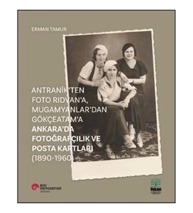 Antranik'ten Foto Rıdvan'a, Mugamyanlar'dan Gökçeatam'a Ankara'da Fotoğrafçılık Ve Posta Kartları (1