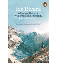 Ice Rivers: A Story Of Glaciers, Wilderness And Humanity