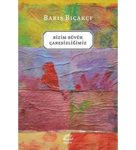 Bizim Büyük Çaresizliğimiz Barış Bıçakçı İletişim