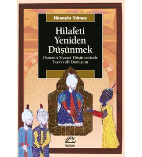 Hilafeti Yeniden Düşünmek - Osmanlı Siyaset Düşüncesinde Tasavvufi Dönüşüm - Hüseyin Yılmaz