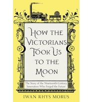 How The Victorians Took Us To The Moon: The Story Of The Nineteenth-Century Innovators Who Forged Th