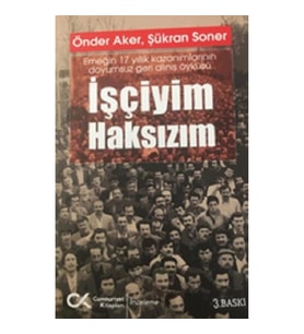 İşçiyim Haksızım Emeğin 17 Yıllık Kazanımlarının Doyumsuz Geri Alınış Öyküsü