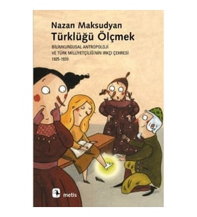 Türklüğü Ölçmek - Bilimkurgusal Antropoloji ve Türk Milliyetçiliğinin Irkçı Çehresi (1925-1939)