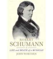 Robert Schumann: Life And Death Of A Musician