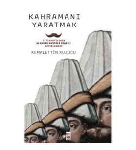 Kahramanı Yaratmak İttihadcıların Alemdar Mustafa Paşa'yı Hatırlaması