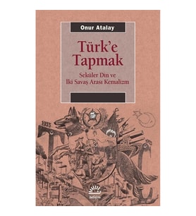 Türk'e Tapmak Seküler Din ve İki Savaş Arası Kemalizm