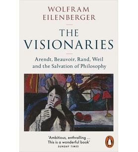 The Visionaries: Arendt, Beauvoir, Rand, Weil And The Salvation Of Philosophy